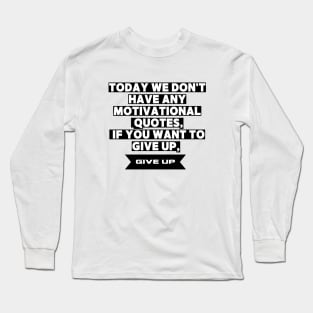 Today We Dont Have Any Motivational Quotes If You Want To Give Up Give Up Long Sleeve T-Shirt